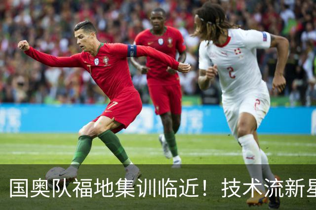 国奥队福地集训临近！技术流新星和战术变革的双重挑战
