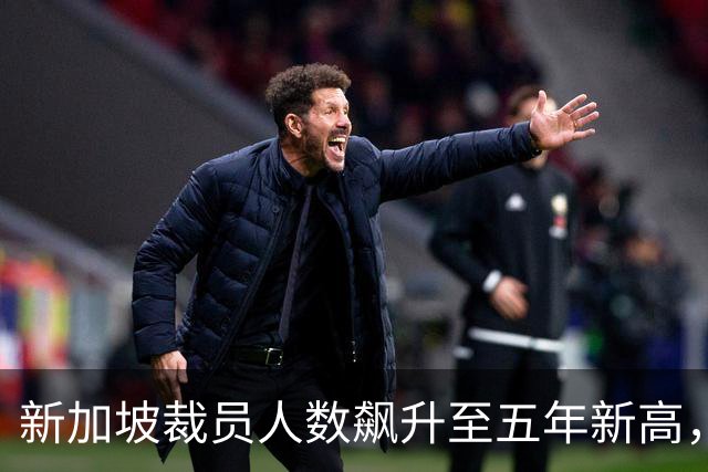 新加坡裁员人数飙升至五年新高，总理强调保护员工而非职位